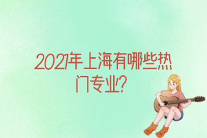 2021年上海有哪些热门专业？