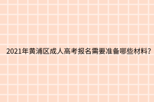 2021年黄浦区成人高考报名需要准备哪些材料？