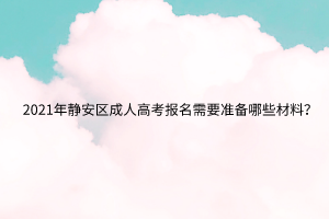 2021年静安区成人高考报名需要准备哪些材料？