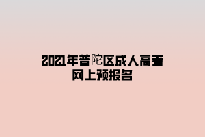 2021年普陀区成人高考网上预报名