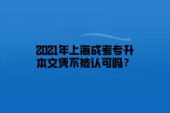 2021年上海成考专升本文凭不被认可吗？