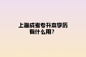 上海成考专升本学历有什么用？