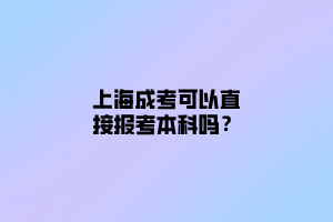 上海成考可以直接报考本科吗？