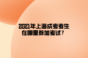 2021年上海成考考生在哪里参加考试？