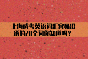 上海成考英语词汇容易混淆的20个词你知道吗？