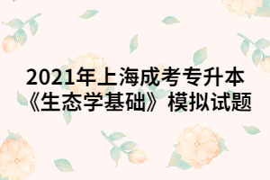 2021年上海成考专升本《生态学基础》模拟试题