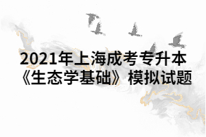 2021年上海成考专升本《生态学基础》模拟试题