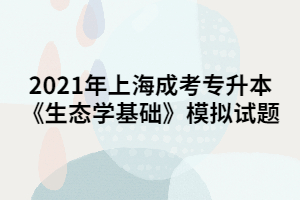 2021年上海成考专升本《生态学基础》模拟试题