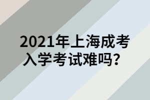 2021年上海成考入学考试难吗？