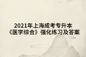 2021年上海成考专升本《医学综合》强化练习及答案