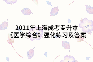 2021年上海成考专升本《医学综合》强化练习及答案