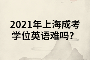 2021年上海成考学位英语难吗？