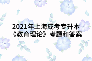 2021年上海成考专升本《教育理论》考题和答案