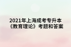 2021年上海成考专升本《教育理论》考题和答案