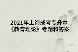 2021年上海成考专升本《教育理论》考题和答案