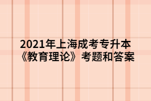 2021年上海成考专升本《教育理论》考题和答案