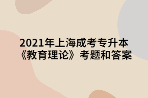 2021年上海成考专升本《教育理论》考题和答案