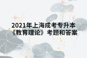 2021年上海成考专升本《教育理论》考题和答案