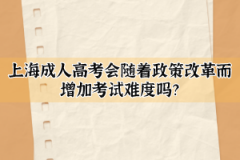 上海成人高考会随着政策改革而增加考试难度吗？