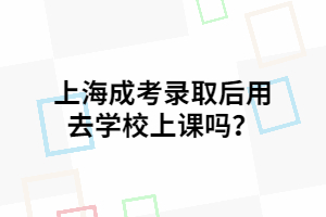上海成考录取后用去学校上课吗？