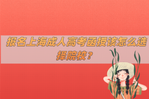 报名上海成人高考函授该怎么选择院校？