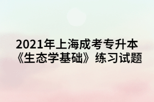 2021年上海成考专升本《生态学基础》练习试题