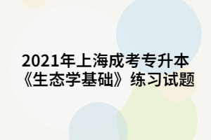 2021年上海成考专升本《生态学基础》练习试题