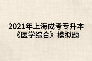 2021年上海成考专升本《医学综合》模拟题