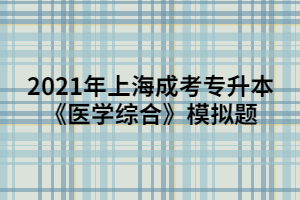 2021年上海成考专升本《医学综合》模拟题