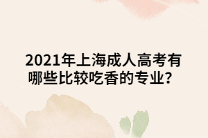 2021年上海成人高考有哪些比较吃香的专业？