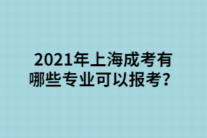 2021年上海成考有哪些专业可以报考？