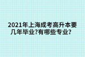 2021年上海成考高升本要几年毕业?有哪些专业？