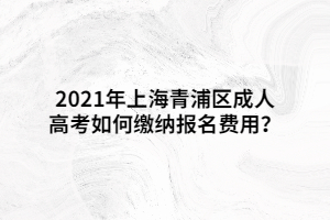 2021年上海青浦区成人高考如何缴纳报名费用？