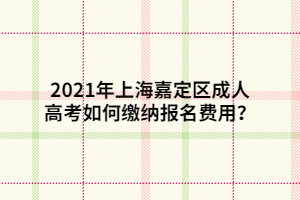 2021年上海嘉定区成人高考如何缴纳报名费用？