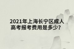 2021年上海长宁区成人高考报考费用是多少？