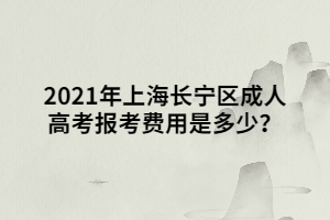 2021年上海长宁区成人高考报考费用是多少？