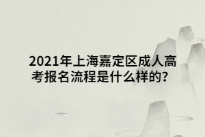 2021年上海嘉定区成人高考报名流程是什么样的？