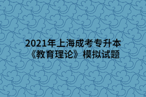 2021年上海成考专升本《教育理论》模拟试题