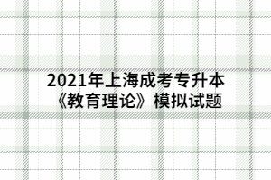 2021年上海成考专升本《教育理论》模拟试题