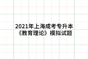 2021年上海成考专升本《教育理论》模拟试题