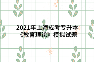 2021年上海成考专升本《教育理论》模拟试题