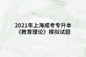 2021年上海成考专升本《教育理论》模拟试题