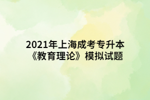 2021年上海成考专升本《教育理论》模拟试题