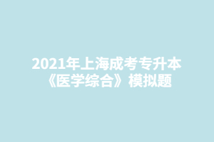 2021年上海成考专升本《医学综合》模拟题