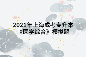 2021年上海成考专升本《医学综合》模拟题