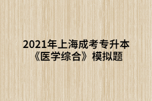 2021年上海成考专升本《医学综合》模拟题