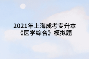 2021年上海成考专升本《医学综合》模拟题