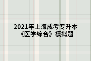 2021年上海成考专升本《医学综合》模拟题