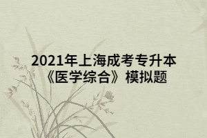 2021年上海成考专升本《医学综合》模拟题