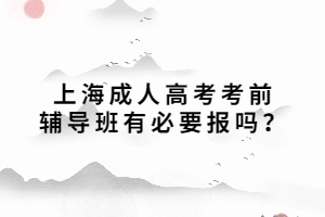 上海成人高考考前辅导班有必要报吗？